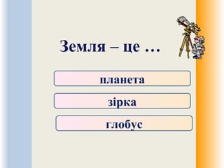 Земля – це …
планета
зірка
глобус
 