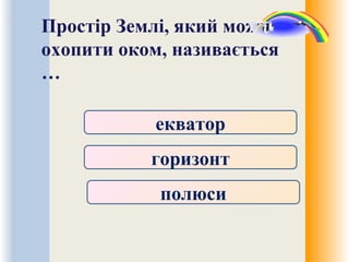 Простір Землі, який можна
охопити оком, називається
…
екватор
горизонт
полюси
 