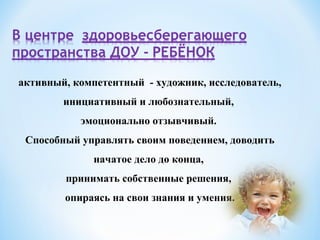 активный, компетентный - художник, исследователь,
инициативный и любознательный,
эмоционально отзывчивый.
Способный управлять своим поведением, доводить
начатое дело до конца,
принимать собственные решения,
опираясь на свои знания и умения.
 