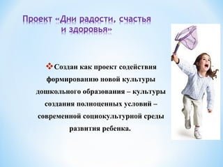Создан как проект содействия
формированию новой культуры
дошкольного образования – культуры
создания полноценных условий –
современной социокультурной среды
развития ребенка.
 
