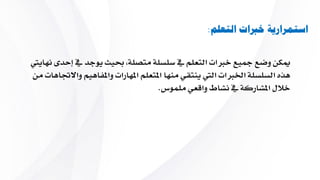 ‫التعلم‬ ‫خربات‬ ‫استمرارية‬:
‫متصلة‬ ‫سلسلة‬ ‫يف‬ ‫التعلم‬ ‫خربات‬ ‫مجيع‬ ‫وضع‬ ‫ميكن‬،‫ي‬ ‫حبيث‬‫نهاييت‬ ‫إحدى‬ ‫يف‬ ‫وجد‬
‫واملف‬ ‫املهارات‬ ‫املتعلم‬ ‫منها‬ ‫ينتقي‬ ‫اليت‬ ‫اخلربات‬ ‫السلسلة‬ ‫هاه‬‫من‬ ‫واالجتاهات‬ ‫اهيم‬
‫ملموس‬ ‫واقعي‬ ‫نشاط‬ ‫يف‬ ‫املشاركة‬ ‫خالل‬.
 