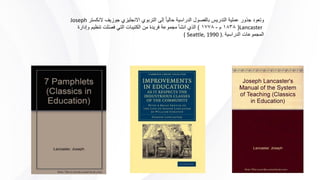 ‫ا‬ ‫الرتبوي‬ ‫إىل‬ ً‫ا‬‫حالي‬ ‫الدراسية‬ ‫بالفصول‬ ‫التدريس‬ ‫عملية‬ ‫جاور‬ ‫وتعود‬‫جوزيف‬ ‫الجنليزي‬
‫النكسرت‬Joseph Lancaster(١٨٣٨‫م‬-١٧٧٨)‫من‬ ‫يريدة‬ ‫جمموعة‬ ‫انشأ‬ ‫الاي‬
‫الدراسية‬ ‫اجملموعات‬ ‫وإدارة‬ ‫تنظيم‬ ‫ّلت‬‫ص‬‫ي‬ ‫اليت‬ ‫الكتيبات‬( Seattle, 1990 ).
 