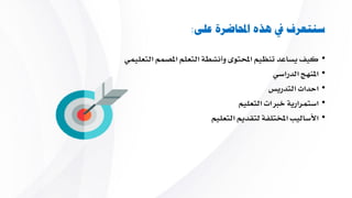 ‫على‬ ‫احملاضرة‬ ‫هذه‬ ‫يف‬ ‫سنتعرف‬:
•‫التعليمي‬ ‫املصمم‬ ‫التعلم‬ ‫وأنشطة‬ ‫احملتوى‬ ‫تنظيم‬ ‫يساعد‬ ‫كيف‬
•‫الدراسي‬ ‫املنهج‬
•‫التدريس‬ ‫احداث‬
•‫التعليم‬ ‫خربات‬ ‫استمرارية‬
•‫التعليم‬ ‫لتقديم‬ ‫املختلفة‬ ‫األساليب‬
 
