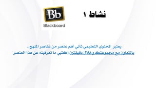 ‫نشاط‬1
‫املنهج‬ ‫عناصر‬ ‫من‬ ‫عنصر‬ ‫أهم‬ ‫ثاني‬ ‫التعليمي‬ ‫احملتوى‬ ‫يعترب‬..
‫دقيقتني‬ ‫وخالل‬ ‫جمموعتك‬ ‫مع‬ ‫بالتعاون‬‫ا‬ ‫هاا‬ ‫عن‬ ‫تعريين‬ ‫ما‬ ‫اكت ي‬‫لعنصر‬
 