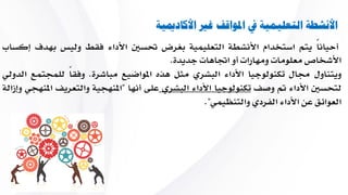 ‫تؤكد‬‫تكنولوجيا‬‫األداء‬‫البشري‬‫على‬‫حتليل‬‫مستويات‬‫األداء‬‫احلال‬‫ية‬‫واملستويات‬
‫املرغوب‬‫الوصول‬‫إليها‬‫وتبحث‬‫عن‬‫أسباب‬‫الفجوات‬‫األدائية‬‫وتقود‬‫ع‬‫ملية‬‫إزالة‬‫أو‬
‫تقليص‬‫هاه‬‫الفجوات‬‫ثم‬‫ما‬‫تقوم‬‫بتقييم‬‫النتائج‬‫إذا‬‫أظهر‬‫حتل‬‫يل‬‫مشكلة‬‫األداء‬
‫البشري‬‫احلاجة‬‫إىل‬‫نشاط‬‫تعليمي‬‫حبيث‬‫يكون‬‫الغرض‬‫من‬‫هاا‬‫ا‬‫لنشاط‬‫هو‬‫دعم‬
‫وسد‬‫الفجوة‬‫األدائية‬‫و‬‫عادة‬‫ما‬‫يشار‬‫إىل‬‫نوع‬‫واحد‬‫من‬‫أنواع‬‫األ‬‫نشطة‬ً‫ا‬‫دائم‬‫باسم‬
‫املساعدات‬‫الوظيفية‬.
 