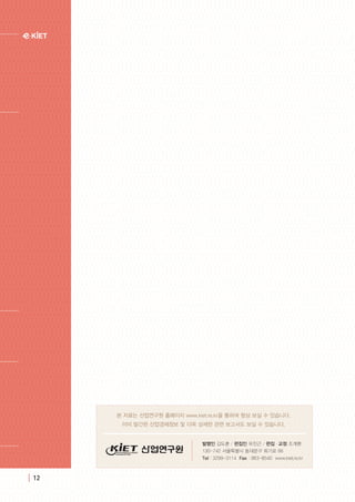 | 12
본 자료는 산업연구원 홈페이지 www.kiet.re.kr을 통하여 항상 보실 수 있습니다.
이미 발간된 산업경제정보 및 더욱 상세한 관련 보고서도 보실 수 있습니다.
발행인 김도훈 / 편집인 유진근 / 편집·교정 조계환
130-742 서울특별시 동대문구 회기로 66
Tel : 3299-3114  Fax : 963-8540  www.kiet.re.kr
 