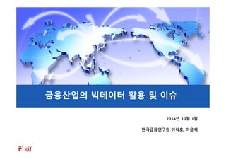 2014년 10월 1일
한국금융연구원 이석호, 이윤석
금융산업의 빅데이터 활용 및 이슈금융산업의 빅데이터 활용 및 이슈
 