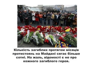 Кількість загиблих протягом місяців
протистоянь на Майдані сягає більше
сотні. На жаль, відомості є не про
кожного загиблого героя.
 