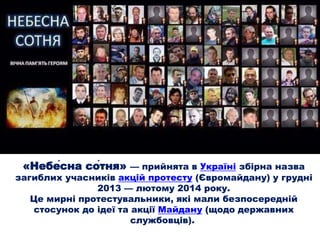 «Небе́сна со́тня» — прийнята в Україні збірна назва
загиблих учасників акцій протесту (Євромайдану) у грудні
2013 — лютому 2014 року.
Це мирні протестувальники, які мали безпосередній
стосунок до ідеї та акції Майдану (щодо державних
службовців).
 