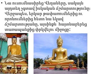 • Նա ուսումնասիրեց Վեդաները, սակայն
այդտեղ չգտավ իսկական ճշմարտությունը։
Վերջապես, երկար թափառումներից ու
որոնումներից հետո նա եկավ
ճշմարտությանը, այսինքն՝ հայտնաբերեց
տառապանքից փրկվելու միջոցը։
 