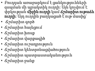 • Բուդդան առաջարկում է ցանկությունների
զսպման մի պրակտիկ ուղղի: Այն կոչվում է
փրկության միջին ուղղի կամ ճշմարիտ ութաձև
ուղղի: Այդ ուղղին բաղկացած է ութ մասից`
• Ճշմարիտ գործ
• Ճշմարիտ հայեցում
• Ճշմարիտ խոսք
• Ճշմարիտ վարքագիծ
• Ճշմարիտ ուշադրություն
• Ճշմարիտ կենտրոնացվածություն
• Ճշմարիտ պատրաստականություն
• Ճշմարիտ ջանք
 