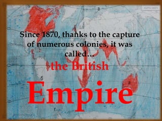 .
Since 1870, thanks to the capture
of numerous colonies, it was
called…
the British
Empire
 