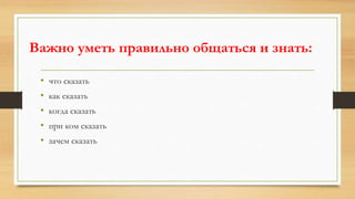Важно уметь правильно общаться и знать:
• что сказать
• как сказать
• когда сказать
• при ком сказать
• зачем сказать
 