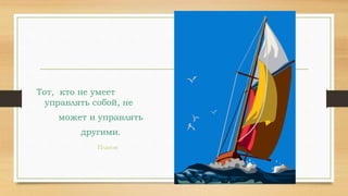 Тот, кто не умеет
управлять собой, не
может и управлять
другими.
Платон
 