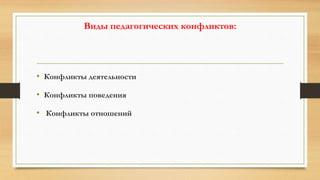 Виды педагогических конфликтов:
• Конфликты деятельности
• Конфликты поведения
• Конфликты отношений
 