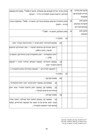 54
‫שוויון‬ ‫חוק‬ ‫תיקון‬
‫עם‬ ‫לאנשים‬ ‫זכויות‬
‫מוגבלות‬
39.‫ב‬,‫מוגבלות‬ ‫עם‬ ‫לאנשים‬ ‫זכויות‬ ‫שוויון‬ ‫חוק‬‫ה‬‫תשנ"ח‬-199834
‫בסעיף‬ ,19‫יג‬1()‫(ב‬4,)
"‫ורדיו‬ ‫לטלוויזיה‬ ‫השניה‬ ‫"הרשות‬ ‫המילים‬-.‫יימחקו‬
‫חוק‬ ‫תיקון‬
‫הביטחון‬ ‫להסדרת‬
‫ציבוריים‬ ‫בגופים‬
40.‫התשנ"ח‬ ,‫ציבוריים‬ ‫בגופים‬ ‫הביטחון‬ ‫להסדרת‬ ‫בחוק‬–199835
,‫השניה‬ ‫בתוספת‬ ,
‫פרט‬4–.‫יימחק‬
‫חוק‬ ‫תיקון‬
‫הקולנוע‬
41.‫התשנ"ט‬ ,‫הקולנוע‬ ‫בחוק‬–199936
-
(1)‫בסעיף‬1–
(‫א‬)‫ו‬ "‫הבזק‬ ‫"חוק‬ ‫ההגדרות‬ ‫במקום‬-:‫יבוא‬ "‫השניה‬ ‫הרשות‬ ‫"חוק‬
""‫השידורים‬ ‫חוק‬"‫לציבור‬ ‫הניתנים‬-‫השידורים‬ ‫חוק‬‫הניתנים‬
‫התש"ן‬ ,‫לציבור‬-1990;
""‫התקשורת‬ ‫חוק‬-‫התשמ"ב‬ ,)‫ושידורים‬ ‫(בזק‬ ‫התקשורת‬ ‫חוק‬-
1982;;"
(‫ב‬)‫ו‬ "‫לווין‬ ‫ושידורי‬ ‫הכבלים‬ ‫"מועצת‬ ‫ההגדרות‬ ‫במקום‬-‫"מועצת‬
:‫יבוא‬ "‫השניה‬ ‫הרשות‬
""‫לשידורים‬ ‫המועצה‬"-‫כהגדרתה‬ ‫המועצה‬‫התקשורת‬ ‫בחוק‬;";
(2)‫בסעיף‬4–
(‫א‬))‫(ב‬ ‫קטן‬ ‫בסעיף‬–
(1)( ‫בפסקה‬5;"‫התקשורת‬ ‫"חוק‬ ‫יבוא‬ "‫הבזק‬ ‫"חוק‬ ‫במקום‬ ,)
(2)( ‫בפסקה‬6‫"חוק‬ ‫יבוא‬ "‫השניה‬ ‫הרשות‬ ‫"חוק‬ ‫במקום‬ ,)
‫השידורים‬;"‫לציבור‬ ‫הניתנים‬
(‫ב‬))‫(ד‬ ‫קטן‬ ‫בסעיף‬–
(1)( ‫בפסקה‬1‫"ימונה‬ ‫במילים‬ ‫החל‬ ‫הסיפה‬ ‫במקום‬ ,)"‫אחד‬
‫לשידורים‬ ‫המועצה‬ ‫של‬ ‫הצעה‬ ‫פי‬ ‫על‬ ‫שניים‬ ‫"ימונו‬ ‫יבוא‬‫ובלבד‬ ,
;"‫האמורה‬ ‫המועצה‬ ‫חברי‬ ‫שאינם‬
34
'‫עמ‬ ,‫התשנ"ח‬ ‫ס"ח‬152"‫;התשע‬‫ד‬'‫עמ‬ ,815.
35
,‫התשנ"ח‬ ‫ס"ח‬'‫עמ‬348;,‫התשע"ד‬'‫עמ‬815.
36
,‫התשנ"ט‬ ‫ס"ח‬'‫עמ‬53;,‫התשע"ה‬'‫עמ‬47.
 