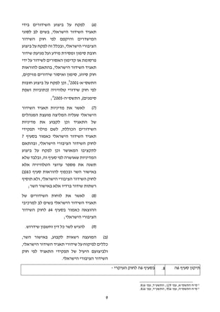 9
(6)‫על‬ ‫לפקח‬‫בידי‬ ‫השידורים‬ ‫ביצוע‬
,‫הישראלי‬ ‫השידור‬ ‫תאגיד‬‫בשים‬‫לסוגי‬ ‫לב‬
‫המישדרים‬‫והיקפם‬‫השידור‬ ‫חוק‬ ‫לפי‬
‫הישראלי‬ ‫הציבורי‬‫ביצוע‬ ‫על‬ ‫לפקח‬ ‫זה‬ ‫ובכלל‬ ,
‫שידור‬ ‫מניעת‬ ‫ועל‬ ‫מידע‬ ‫ומסירת‬ ‫סימון‬ ‫חובת‬
‫ידי‬ ‫על‬ ‫לשידור‬ ‫האסורים‬ ‫קדימון‬ ‫או‬ ‫פרסומת‬
,‫הישראלי‬ ‫השידור‬ ‫תאגיד‬‫להוראות‬ ‫בהתאם‬
,‫מזיקים‬ ‫שידורים‬ ‫ואיסור‬ ‫סימון‬ ,‫סיווג‬ ‫חוק‬
‫התשס"א‬-20015
,‫חובות‬ ‫ביצוע‬ ‫על‬ ‫לפקח‬ ‫וכן‬
‫ושפת‬ ‫(כתוביות‬ ‫טלוויזיה‬ ‫שידורי‬ ‫חוק‬ ‫לפי‬
‫ס‬‫התשס"ה‬ ,)‫ימנים‬-20056
;
(7)‫ל‬‫את‬ ‫אשר‬‫מדיני‬‫השידור‬ ‫תאגיד‬ ‫ות‬
‫הישראלי‬‫המנהלים‬ ‫מועצת‬ ‫המליצה‬ ‫שעליה‬
‫התאגיד‬ ‫של‬‫ו‬‫כן‬‫לקבוע‬‫מדיניות‬ ‫את‬
‫תפקידי‬ ‫מילוי‬ ‫לשם‬ ,‫הכוללת‬ ‫השידורים‬
‫בסעיף‬ ‫כאמור‬ ‫הישראלי‬ ‫השידור‬ ‫תאגיד‬7
,‫הישראלי‬ ‫הציבורי‬ ‫השידור‬ ‫לחוק‬‫ובהתאם‬
‫המאושר‬ ‫לתקציבו‬‫על‬ ‫לפקח‬ ‫וכן‬‫ביצוע‬
,‫זה‬ ‫סעיף‬ ‫לפי‬ ‫שאושרה‬ ‫המדיניות‬‫ובלבד‬‫ש‬‫לא‬
‫אלא‬ ‫הטלוויזיה‬ ‫ערוצי‬ ‫מספר‬ ‫את‬ ‫תשנה‬
‫סעיף‬ ‫להוראות‬ ‫ובכפוף‬ ‫השר‬ ‫באישור‬63)‫(ב‬
‫הישראלי‬ ‫הציבורי‬ ‫השידור‬ ‫לחוק‬‫תוסיף‬ ‫ולא‬ ,
;‫השר‬ ‫באישור‬ ‫אלא‬ ‫ברדיו‬ ‫שידור‬ ‫רשתות‬
(8)‫השידורים‬ ‫לוחות‬ ‫את‬ ‫לאשר‬‫של‬
‫הישראלי‬ ‫השידור‬ ‫תאגיד‬‫לב‬ ‫בשים‬‫למרכיבי‬
‫בסעיף‬ ‫כאמור‬ ‫ההוצאה‬64‫השידור‬ ‫לחוק‬
‫הישראלי‬ ‫הציבורי‬;
(9)‫לה‬‫שידרוש‬ ‫וחשבון‬ ‫דין‬ ‫כל‬ ‫לשר‬ ‫גיש‬.
(‫ב‬)‫המועצה‬‫רשאית‬‫לקבוע‬,‫באישור‬‫השר‬,
‫כללים‬‫לפיקוח‬‫על‬‫שי‬‫דורי‬‫הישראלי‬ ‫השידור‬ ‫תאגיד‬,
‫תפקידי‬ ‫של‬ ‫היעיל‬ ‫ולביצועם‬‫התאגיד‬‫חוק‬ ‫לפי‬
‫הישראלי‬ ‫הציבורי‬ ‫השידור‬.
‫תיקון‬‫סעיף‬6‫ה‬8.‫בסעיף‬6‫העיקרי‬ ‫לחוק‬ ‫ה‬-
5
'‫עמ‬ ,‫התשס"א‬ ‫ס"ח‬129'‫עמ‬ ,‫התשע"ד‬ ;816.
6
'‫עמ‬ ,‫התשס"ה‬ ‫ס"ח‬956'‫עמ‬ ,‫התשע"ד‬ ;816.
 