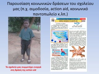 Παρουσίαση κοινωνικών δράσεων του σχολείου
μας (π.χ. αιμοδοσία, action aid, κοινωνικό
παντοπωλείο κ.λπ.)
Το σχολείο μας συμμετέχει ενεργά
στη δράση της action aid
 