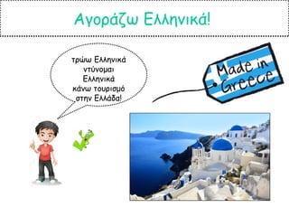 Αγοράζω Ελληνικά!
τρώω Ελληνικά
ντύνομαι
Ελληνικά
κάνω τουρισμό
στην Ελλάδα!
 