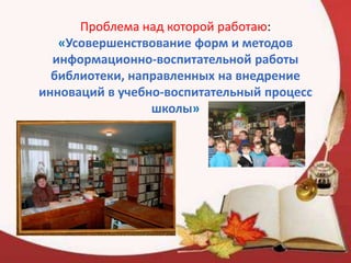 Проблема над которой работаю:
«Усовершенствование форм и методов
информационно-воспитательной работы
библиотеки, направленных на внедрение
инноваций в учебно-воспитательный процесс
школы»
 