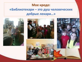 Мое кредо:
«Библиотекари – это душ человеческих
добрые лекари…»
 