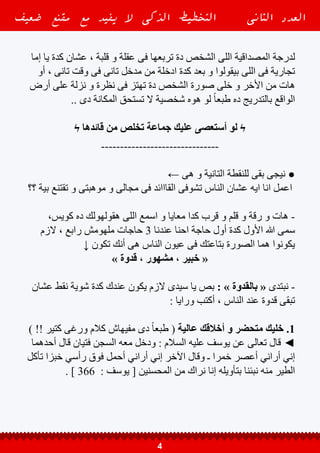 ‫إما‬ ‫يا‬ ‫كدة‬ ‫عشان‬ ، ‫قلبة‬ ‫و‬ ‫عقلة‬ ‫فى‬ ‫تربعها‬ ‫دة‬ ‫الشخص‬ ‫اللى‬ ‫المصداقية‬ ‫لدرجة‬
‫أو‬ ، ‫تانى‬ ‫وقت‬ ‫فى‬ ‫تانى‬ ‫مدخل‬ ‫من‬ ‫ادخلة‬ ‫كدة‬ ‫بعد‬ ‫و‬ ‫بيقولوا‬ ‫اللى‬ ‫فى‬ ‫تجارية‬
‫أرض‬ ‫على‬ ‫نزلة‬ ‫و‬ ‫نظرة‬ ‫فى‬ ‫تهتز‬ ‫دة‬ ‫الشخص‬ ‫صورة‬ ‫خلى‬ ‫و‬ ‫األخر‬ ‫من‬ ‫هات‬
.. ‫دى‬ ‫المكانة‬ ‫تستحق‬ ‫ال‬ ‫شخصية‬ ‫هوه‬ ‫لو‬ ً‫ا‬‫طبع‬ ‫ده‬ ‫بالتدريج‬ ‫الواقع‬
ϟ ‫قائدها‬ ‫من‬ ‫تخلص‬ ‫جماعة‬ ‫عليك‬ ‫أستعصى‬ ‫لو‬ ϟ
-------------------------------
← ‫هى‬ ‫و‬ ‫التانية‬ ‫للنقطة‬ ‫بقى‬ ‫نيجى‬ ●
‫؟؟‬ ‫بية‬ ‫تقتنع‬ ‫و‬ ‫موهبتى‬ ‫و‬ ‫مجالى‬ ‫فى‬ ‫القااائد‬ ‫تشوفى‬ ‫الناس‬ ‫عشان‬ ‫ايه‬ ‫انا‬ ‫اعمل‬
،‫كويس‬ ‫ده‬ ‫هقولهولك‬ ‫اللى‬ ‫اسمع‬ ‫و‬ ‫معايا‬ ‫كدا‬ ‫قرب‬ ‫و‬ ‫قلم‬ ‫و‬ ‫رقة‬ ‫و‬ ‫هات‬ -
‫الزم‬ ، ‫رابع‬ ‫ملهومش‬ ‫حاجات‬ 3 ‫عندنا‬ ‫احنا‬ ‫حاجة‬ ‫أول‬ ‫كدة‬ ‫األول‬ ‫هللا‬ ‫سمى‬
↓ ‫تكون‬ ‫أنك‬ ‫هى‬ ‫الناس‬ ‫عيون‬ ‫فى‬ ‫بتاعتك‬ ‫الصورة‬ ‫هما‬ ‫يكونوا‬
» ‫قدوة‬ ، ‫مشهور‬ ، ‫خبير‬ «
‫عشان‬ ‫نقط‬ ‫شوية‬ ‫كدة‬ ‫عندك‬ ‫يكون‬ ‫الزم‬ ‫سيدى‬ ‫يا‬ ‫بص‬ : » ‫بالقدوة‬ « ‫نبتدى‬ -
: ‫ورايا‬ ‫أكتب‬ ، ‫الناس‬ ‫عند‬ ‫قدوة‬ ‫تبقى‬
) !! ‫كتير‬ ‫ورغى‬ ‫كالم‬ ‫مفيهاش‬ ‫دى‬ ً‫ا‬‫طبع‬ ( ‫عالية‬ ‫أخالقك‬ ‫و‬ ‫متحضر‬ ‫خليك‬ .1
‫أحدهما‬ ‫قال‬ ‫فتيان‬ ‫السجن‬ ‫معه‬ ‫ودخل‬ : ‫السالم‬ ‫عليه‬ ‫يوسف‬ ‫عن‬ ‫تعالى‬ ‫قال‬ ◄
‫تأكل‬ ‫خبزا‬ ‫رأسي‬ ‫فوق‬ ‫أحمل‬ ‫أراني‬ ‫إني‬ ‫اآلخر‬ ‫وقال‬ ‫ـ‬ ‫خمرا‬ ‫أعصر‬ ‫أراني‬ ‫إني‬
. ] 366 : ‫يوسف‬ [ ‫المحسنين‬ ‫من‬ ‫نراك‬ ‫إنا‬ ‫بتأويله‬ ‫نبئنا‬ ‫منه‬ ‫الطير‬
‫ضعيف‬ ‫مقنع‬ ‫مع‬ ‫يفيد‬ ‫ال‬ ‫الذكى‬ ‫التخطيط‬ ‫الثانى‬ ‫العدد‬
4
 