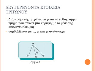 ΔΕΥΤΕΡΕΥΟΝΤΑ ΣΤΟΙΧΕΙΑ
ΤΡΙΓΩΝΟΥ
• Διάμεσος ενός τριγώνου λέγεται το ευθύγραμμο
τμήμα που ενώνει μια κορυφή με το μέσο της
απέναντι πλευράς
• συμβολίζεται με μα, μβ και μγ αντίστοιχα
 