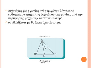  Διχοτόμος μιας γωνίας ενός τριγώνου λέγεται το
ευθύγραμμο τμήμα της διχοτόμου της γωνίας, από την
κορυφή της μέχρι την απέναντι πλευρά.
 συμβολίζεται με δα, δβ και δγ αντίστοιχα.
 