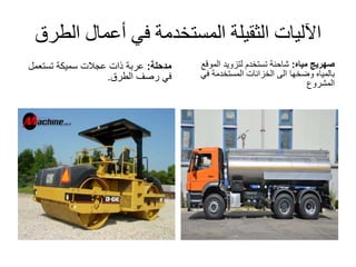 ‫الط‬ ‫أعمال‬ ‫في‬ ‫المستخدمة‬ ‫الثقيلة‬ ‫اآلليات‬‫رق‬
‫مدحلة‬:‫عربة‬‫ذات‬‫عجالت‬‫تستعمل‬ ‫سميكة‬
‫في‬‫رصف‬‫الطرق‬.
‫مياه‬ ‫صهريج‬:‫الموق‬ ‫لتزويد‬ ‫تستخدم‬ ‫شاحنة‬‫ع‬
‫في‬ ‫المستخدمة‬ ‫الخزانات‬ ‫الى‬ ‫وضخها‬ ‫بالمياه‬
‫المشروع‬
 