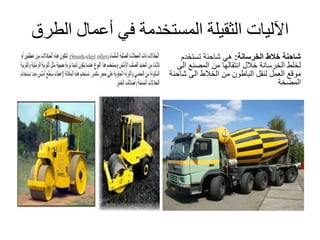 ‫الط‬ ‫أعمال‬ ‫في‬ ‫المستخدمة‬ ‫الثقيلة‬ ‫اآلليات‬‫رق‬
‫الخرسانة‬ ‫خالط‬ ‫شاحنة‬:‫تستخدم‬ ‫شاحنة‬ ‫هي‬
‫ال‬ ‫المصنع‬ ‫من‬ ‫انتقالها‬ ‫خالل‬ ‫الخرسانة‬ ‫لخلط‬‫ى‬
‫لنقل‬ ‫العمل‬ ‫موقع‬‫الباطون‬‫شاح‬ ‫الى‬ ‫الخالط‬ ‫من‬‫نة‬
‫المضخة‬
 