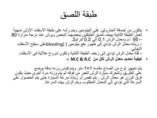 ‫اللصق‬ ‫طبقة‬
•‫على‬ ‫الجازولين‬ ‫إضافة‬ ‫من‬ ‫يتكون‬‫البيتومين‬‫طبقة‬ ‫على‬ ‫رشه‬ ‫ويتم‬‫األسفلت‬‫ا‬‫ا‬‫ا‬‫تمهيد‬ ‫ألولى‬
‫الطبقتين‬ ‫لصق‬ ‫بهدف‬ ‫الثانية‬ ‫الطبقة‬ ‫لعمل‬‫ببعضهما‬‫درج‬ ‫عند‬ ‫ويرش‬ ‫البعض‬‫حرارة‬ ‫ة‬80
–95‫م‬ْ‫الرش‬ ‫ومعدل‬0.1‫إلى‬0.2‫لتر‬/‫م‬2.
-‫بقع‬ ‫ظهور‬ ‫إلى‬ ‫تؤدي‬ ‫الرش‬ ‫معدل‬ ‫زيادة‬‫بيتومين‬(bleeding)‫سطح‬ ‫على‬‫األسفلت‬
‫النهائي‬.
-‫في‬ ‫هاللية‬ ‫شروخ‬ ‫وتكون‬ ‫الثانية‬ ‫الطبقة‬ ‫زحف‬ ‫إلى‬ ‫تؤدي‬ ‫الرش‬ ‫معدل‬ ‫قلة‬‫األسف‬‫لت‬.
•‫من‬ ‫لكل‬ ‫الرش‬ ‫معدل‬ ‫تحديد‬ ‫كيفية‬M.C & R.C:-
‫مقاسه‬ ‫الصاج‬ ‫من‬ ‫لوح‬ ‫تجهيز‬ ‫يتم‬1×1‫يوضع‬ ‫بدقة‬ ‫وزنه‬ ‫قياس‬ ‫ويتم‬ ‫متر‬
‫على‬‫الطريق‬‫حيث‬ ‫أخرى‬ ‫مرة‬ ‫وزنه‬ ‫يتم‬ ‫ثم‬ ‫فوقه‬ ‫من‬ ‫لتعبر‬ ‫الرش‬ ‫سيارة‬ ‫وتتحرك‬‫يكون‬
‫معدل‬ ‫هو‬ ‫الوزن‬ ‫فرق‬‫الرش‬.‫الحصول‬ ‫يتم‬ ‫حتى‬ ‫السيارة‬ ‫سرعة‬ ‫زيادة‬ ‫أو‬ ‫نقص‬ ‫يتم‬‫على‬
‫بهذه‬ ‫الرش‬ ‫ويتم‬ ‫المطلوب‬ ‫المعدل‬ ‫إلى‬ ‫تؤدي‬ ‫التي‬ ‫السرعة‬‫السرعة‬.
 