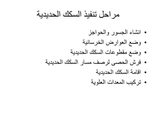 ‫الحديدية‬ ‫السكك‬ ‫تنفيذ‬ ‫مراحل‬
•‫والحواجز‬ ‫الجسور‬ ‫انشاء‬
•‫الخرسانية‬ ‫العوارض‬ ‫وضع‬
•‫الحديدية‬ ‫السكك‬ ‫مقطوعات‬ ‫وضع‬
•‫الحديدية‬ ‫السكك‬ ‫مسار‬ ‫لرصف‬ ‫الحصى‬ ‫فرش‬
•‫الحديدية‬ ‫السكك‬ ‫اقامة‬
•‫العلوية‬ ‫المعدات‬ ‫تركيب‬
 