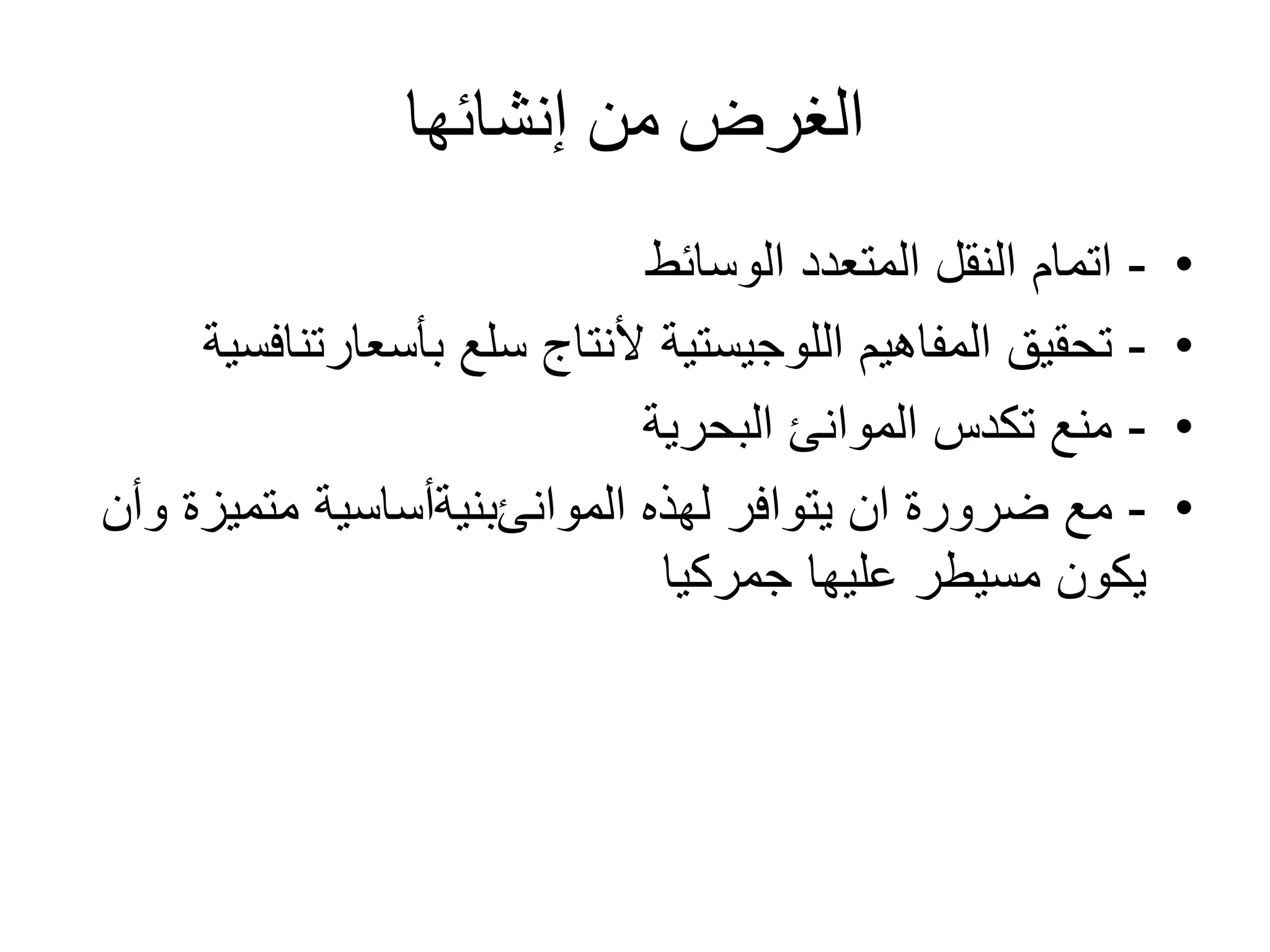 ‫ﺇﻧﺸﺎﺋﻬﺎ‬ ‫ﻣﻦ‬ ‫ﺍﻟﻐﺮﺽ‬
•-‫ﺍﻟﻮﺳﺎﺋﻂ‬ ‫ﺍﻟﻤﺘﻌﺪﺩ‬ ‫ﺍﻟﻨﻘﻞ‬ ‫ﺍﺗﻤﺎﻡ‬
•-‫ﺍﻟﻤﻔﺎﻫﻴﻢ‬ ‫ﺗﺤﻘﻴﻖ‬‫ﺍﻟﻠﻮﺟﻴﺴﺘﻴﺔ‬‫ﺳﻠﻊ‬ ‫ﻷﻧﺘﺎﺝ‬‫ﺑﺄﺳﻌﺎﺭﺗﻨﺎﻓﺴﻴﺔ‬
•-‫ﺍﻟﺒﺤﺮﻳﺔ‬ ‫ﺍﻟﻤﻮﺍﻧﺊ‬ ‫ﺗﻜﺪﺱ‬ ‫ﻣﻨﻊ‬
•-‫ﻣﻊ‬‫ﻟﻬﺬﻩ‬ ‫ﻳﺘﻮﺍﻓﺮ‬ ‫ﺍﻥ‬ ‫ﺿﺮﻭﺭﺓ‬‫ﺍﻟﻤﻮﺍﻧﺊﺑﻨﻴﺔﺃﺳﺎﺳﻴﺔ‬‫ﻭﺃﻥ‬ ‫ﻣﺘﻤﻴﺰﺓ‬
‫ﻣﺴﻴﻄﺮ‬ ‫ﻳﻜﻮﻥ‬‫ﺟﻤﺮﻛﻴﺎ‬ ‫ﻋﻠﻴﻬﺎ‬
 