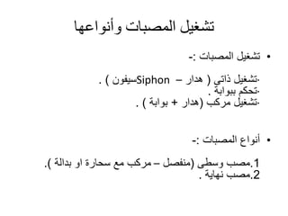 ‫وأنواعها‬ ‫المصبات‬ ‫تشغيل‬
•‫تشغيل‬‫المصبات‬:-
·‫تشغيل‬‫ذاتى‬(‫هدار‬–Siphon‫سيفون‬. )
·‫تحكم‬‫ببوابة‬.
·‫تشغيل‬‫مركب‬(‫هدار‬+‫بوابة‬. )
•‫أنواع‬‫المصبات‬:-
1.‫مصب‬‫وسطى‬(‫منفصل‬–‫او‬ ‫سحارة‬ ‫مع‬ ‫مركب‬‫بدالة‬.)
2.‫مصب‬‫نهاية‬.
 