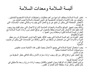 ‫ومعدات‬ ‫السالمة‬ ‫ألبسة‬‫السالمة‬
•‫متطلبات‬ ‫أهم‬ ‫من‬ ‫أنواعها‬ ‫بمختلف‬ ‫السالمة‬ ‫البسة‬ ‫تعتبر‬‫واحتياطات‬‫الشخصية‬ ‫السالمة‬‫ل‬‫لعاملين‬.
‫من‬ ‫العامل‬ ‫لجسم‬ ‫والسالمة‬ ‫الحماية‬ ‫تأمين‬ ‫هو‬ ‫الشخصية‬ ‫والمعدات‬ ‫االلبسة‬ ‫هذه‬ ‫من‬ ‫والهدف‬
‫يقوم‬ ‫الذي‬ ‫العمل‬ ‫نوع‬ ‫عن‬ ‫تنتج‬ ‫أن‬ ‫يمكن‬ ‫التي‬ ‫المحتملة‬ ‫األخطار‬‫به‬‫اإلص‬ ‫تجنب‬ ‫وبالتالي‬‫التي‬ ‫ابات‬
‫قد‬‫تحدث‬.
‫القي‬ ‫سيتم‬ ‫التي‬ ‫األعمال‬ ‫ألنواع‬ ‫المناسبة‬ ‫والمعدات‬ ‫باأللبسة‬ ‫الموقع‬ ‫تجهيز‬ ‫يجب‬ ‫ولذلك‬‫ام‬‫بها‬‫ويجب‬
‫ال‬ ‫البسة‬ ‫ارتداء‬ ‫دون‬ ‫العمل‬ ‫موقع‬ ‫الى‬ ‫بالدخول‬ ً‫ا‬‫مطلق‬ ‫السماح‬ ‫عدم‬ ‫األعمال‬ ‫هذه‬ ‫تنفيذ‬ ‫أثناء‬‫مع‬ ‫سالمة‬
‫ومن‬ ‫ومتعددة‬ ‫كثيرة‬ ‫السالمة‬ ‫البسة‬ ‫ان‬ ‫العلم‬‫أهمها‬:-
‫الخوذة‬(‫القبعة‬)
‫م‬ ‫للرأس‬ ‫الحماية‬ ‫تؤمن‬ ‫ألنها‬ ‫عليها‬ ‫التأكد‬ ‫يجب‬ ‫التي‬ ‫السالمة‬ ‫البسة‬ ‫اهم‬ ‫من‬ ‫الخوذة‬ ‫تعتبر‬‫خطر‬ ‫ن‬
‫ت‬ ‫ان‬ ‫يمكن‬ ‫التي‬ ‫الصدمات‬ ‫من‬ ‫وكذلك‬ ‫األعلى‬ ‫من‬ ‫تسقط‬ ‫ان‬ ‫المحتمل‬ ‫من‬ ‫التي‬ ‫واألدوات‬ ‫المواد‬‫صيب‬
‫الرأس‬.
‫األحذية‬
•‫يجب‬‫مقاييس‬ ‫حسب‬ ‫األحذية‬ ‫هذه‬ ‫تكون‬ ‫بحيث‬ ‫األعمال‬ ‫جميع‬ ‫في‬ ‫السالمة‬ ‫أحذية‬ ‫استعمال‬
‫المعتمدة‬ ‫السالمة‬ ‫ومواصفات‬ً‫ا‬‫محلي‬.
‫األمان‬ ‫حزام‬
‫من‬ ‫اكثر‬ ‫ارتفاع‬ ‫على‬ ‫العمل‬ ‫عند‬2‫من‬ ‫السقوط‬ ‫خطر‬ ‫لتالفي‬ ‫وذلك‬ ‫األمان‬ ‫حزام‬ ‫ارتداء‬ ‫يجب‬ ‫م‬
‫األعلى‬.
‫للوجه‬ ‫الحماية‬ ‫أدوات‬
‫بالستي‬ ‫وجه‬ ‫او‬ ‫درع‬ ‫ارتداء‬ ‫ويجب‬ ‫بالكامل‬ ‫العينين‬ ‫وحول‬ ‫الواقية‬ ‫النظارات‬ ‫العامل‬ ‫يرتدي‬‫في‬ ‫كي‬
‫مختلفة‬ ‫مواد‬ ‫وتناثر‬ ‫تطاير‬ ‫حال‬‫اثنام‬‫او‬ ‫اللحام‬‫القص‬.
 