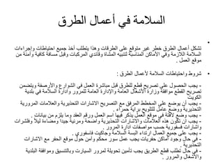 ‫السالمة‬‫أعمال‬ ‫في‬‫الطرق‬
•
‫جميع‬ ‫أخذ‬ ‫يتطلب‬ ‫وهذا‬ ‫الطرقات‬ ‫على‬ ‫متوقع‬ ‫غير‬ ‫خطر‬ ‫الطرق‬ ‫أعمال‬ ‫تشكل‬‫احتياطات‬‫وإجر‬‫اءات‬
‫كاف‬ ‫مسافة‬ ‫وقبل‬ ‫المركبات‬ ‫وقائدي‬ ‫المشاة‬ ‫لتنبيه‬ ‫المناسبة‬ ‫األماكن‬ ‫وفي‬ ‫الالزمة‬ ‫السالمة‬‫من‬ ‫وآمنة‬ ‫ية‬
‫موقع‬‫العمل‬.
•‫شروط‬‫واحتياطات‬‫ألعمال‬ ‫السالمة‬‫الطرق‬:
-‫يجب‬‫و‬ ‫واألرصفة‬ ‫الشوارع‬ ‫في‬ ‫العمل‬ ‫مباشرة‬ ‫قبل‬ ‫للطرق‬ ‫قطع‬ ‫تصريح‬ ‫على‬ ‫الحصول‬‫يتضمن‬
‫للمرور‬ ‫العامة‬ ‫واإلدارة‬ ‫العامة‬ ‫األشغال‬ ‫وزارة‬ ‫موافقة‬ ‫القطع‬ ‫تصريح‬‫وادارة‬‫بلدي‬ ‫في‬ ‫السالمة‬‫ة‬
‫الكويت‬
-‫يجب‬‫المر‬ ‫والعالمات‬ ‫التحذيرية‬ ‫االشارات‬ ‫التصريح‬ ‫مع‬ ‫المرفق‬ ‫المخطط‬ ‫على‬ ‫يوضع‬ ‫أن‬‫ورية‬
‫براية‬ ‫للتلويح‬ ‫عامل‬ ‫ووضع‬ ‫التحذيرية‬‫حمراء‬.
-‫يجب‬‫من‬ ‫يلزم‬ ‫وما‬ ‫العقد‬ ‫ورقم‬ ‫العمل‬ ‫اسم‬ ‫فيها‬ ‫يذكر‬ ‫العمل‬ ‫موقع‬ ‫في‬ ‫الفتة‬ ‫وضع‬‫بيانات‬.
-‫يجب‬‫العالمات‬ ‫هذه‬ ‫تكون‬ ‫ان‬‫واالشارات‬ً‫ال‬‫لي‬ ‫ومضاءة‬ ‫جيدا‬ ‫ومرئية‬ ‫واضحة‬ ‫التحذيرية‬‫وف‬‫لشرات‬
‫واشارات‬‫ادارة‬ ‫مواصفات‬ ‫حسب‬ ‫فسفورية‬‫المرور‬.
-‫يجب‬‫السالمة‬ ‫البسة‬ ‫ارتداء‬ ‫العمال‬ ‫جميع‬ ‫على‬‫وجاكيت‬‫فاسفوري‬.
-‫في‬‫االشارات‬ ‫مع‬ ‫الحفر‬ ‫موقع‬ ‫حول‬ ‫وآمن‬ ‫محكم‬ ‫سور‬ ‫عمل‬ ‫يجب‬ ‫حفريات‬ ‫أماكن‬ ‫وجود‬ ‫حال‬
‫التحذيرية‬.
-‫في‬‫تأمين‬ ‫يجب‬ ‫الطريق‬ ‫قطع‬ ‫تطلب‬ ‫حال‬‫تحويلة‬‫لمرور‬‫السيارت‬‫وموافق‬ ‫وبالتنسيق‬‫ة‬‫البلدية‬
‫واالشغال‬‫والمرور‬.
 