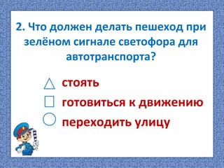 2. Что должен делать пешеход при
зелёном сигнале светофора для
автотранспорта?
стоять
готовиться к движению
переходить улицу
 