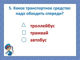 5. Какое транспортное средство
надо обходить спереди?
троллейбус
трамвай
автобус
 