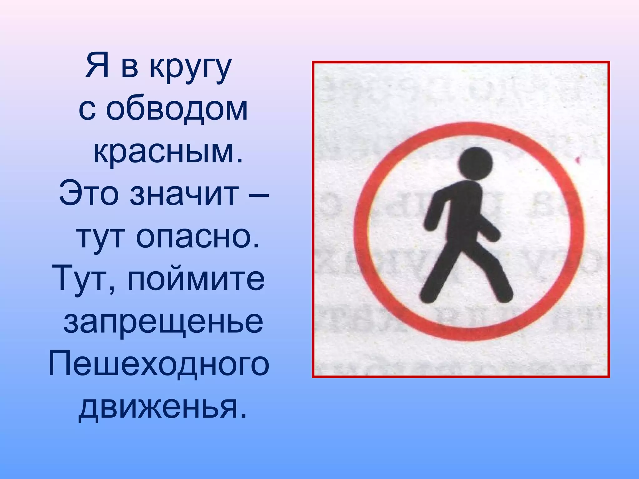 Я в кругу
с обводом
красным.
Это значит –
тут опасно.
Тут, поймите
запрещенье
Пешеходного
движенья.
 