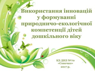 КЗ ДНЗ №70
«Сонечко»
2017 р.
Використання інновацій
у формуванні
природничо-екологічної
компетенції дітей
дошкільного віку
 