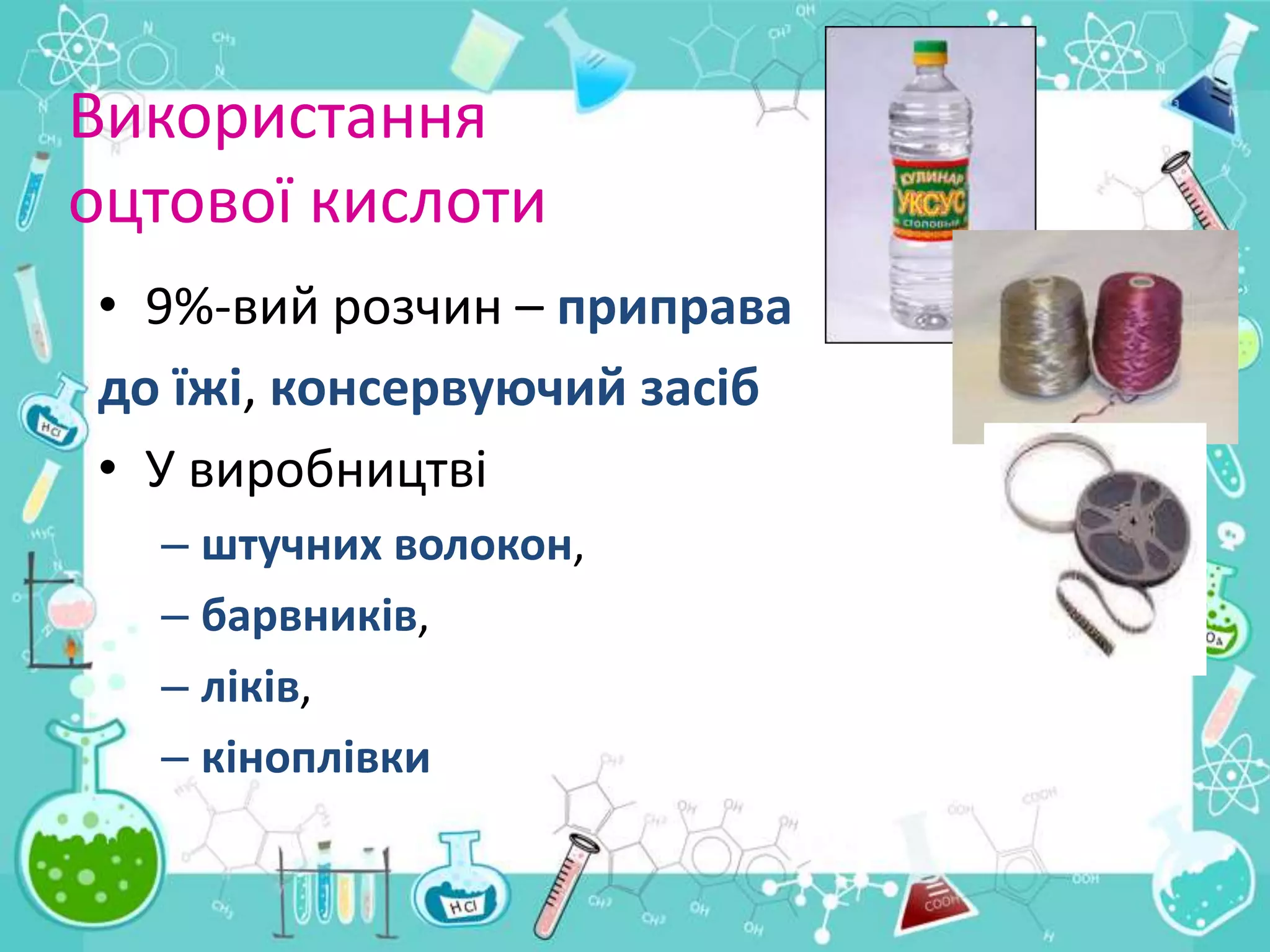 Використання
оцтової кислоти
• 9%-вий розчин – приправа
до їжі, консервуючий засіб
• У виробництві
– штучних волокон,
– барвників,
– ліків,
– кіноплівки
 