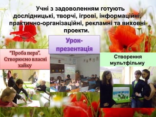 Створення
мультфільму
Учні з задоволенням готуютьУчні з задоволенням готують
дослідницькі, творчі, ігрові, інформаційні,дослідницькі, творчі, ігрові, інформаційні,
практично-організаційні, рекламні та виховніпрактично-організаційні, рекламні та виховні
проекти.проекти.
 