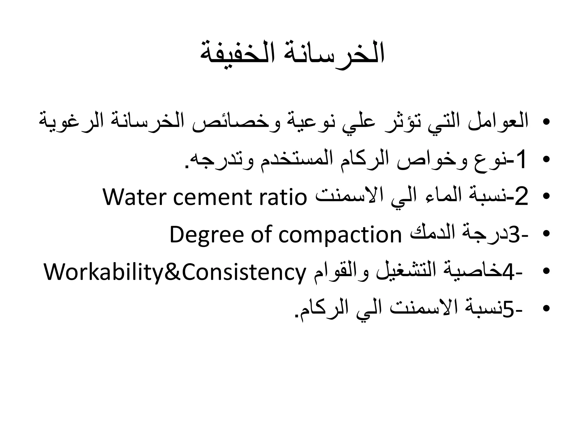 ‫الخفيفة‬ ‫الخرسانة‬
•‫ال‬ ‫الخرسانة‬ ‫وخصائص‬ ‫نوعية‬ ‫علي‬ ‫تؤثر‬ ‫التي‬ ‫العوامل‬‫رغوية‬
•1-‫وتدرجه‬ ‫المستخدم‬ ‫الركام‬ ‫وخواص‬ ‫نوع‬.
•2-‫االسمنت‬ ‫الي‬ ‫الماء‬ ‫نسبة‬Water cement ratio
•3-‫الدمك‬ ‫درجة‬Degree of compaction
•4-‫والقوام‬ ‫التشغيل‬ ‫خاصية‬Workability&Consistency
•5-‫الركام‬ ‫الي‬ ‫االسمنت‬ ‫نسبة‬.
 