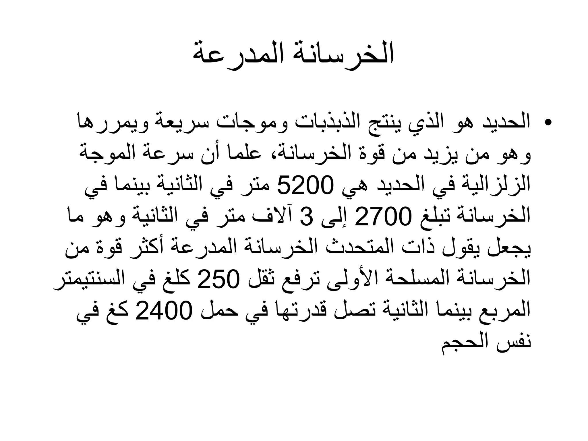 ‫المدرعة‬ ‫الخرسانة‬
•‫ويمررها‬ ‫سريعة‬ ‫وموجات‬ ‫الذبذبات‬ ‫ينتج‬ ‫الذي‬ ‫هو‬ ‫الحديد‬
‫الموجة‬ ‫سرعة‬ ‫أن‬ ‫علما‬ ،‫الخرسانة‬ ‫قوة‬ ‫من‬ ‫يزيد‬ ‫من‬ ‫وهو‬
‫هي‬ ‫الحديد‬ ‫في‬ ‫الزلزالية‬5200‫في‬ ‫بينما‬ ‫الثانية‬ ‫في‬ ‫متر‬
‫تبلغ‬ ‫الخرسانة‬2700‫إلى‬3‫ما‬ ‫وهو‬ ‫الثانية‬ ‫في‬ ‫متر‬ ‫آالف‬
‫من‬ ‫قوة‬ ‫أكثر‬ ‫المدرعة‬ ‫الخرسانة‬ ‫المتحدث‬ ‫ذات‬ ‫يقول‬ ‫يجعل‬
‫ثقل‬ ‫ترفع‬ ‫األولى‬ ‫المسلحة‬ ‫الخرسانة‬250‫كلغ‬‫السنتيمتر‬ ‫في‬
‫حمل‬ ‫في‬ ‫قدرتها‬ ‫تصل‬ ‫الثانية‬ ‫بينما‬ ‫المربع‬2400‫كغ‬‫في‬
‫الحجم‬ ‫نفس‬
 