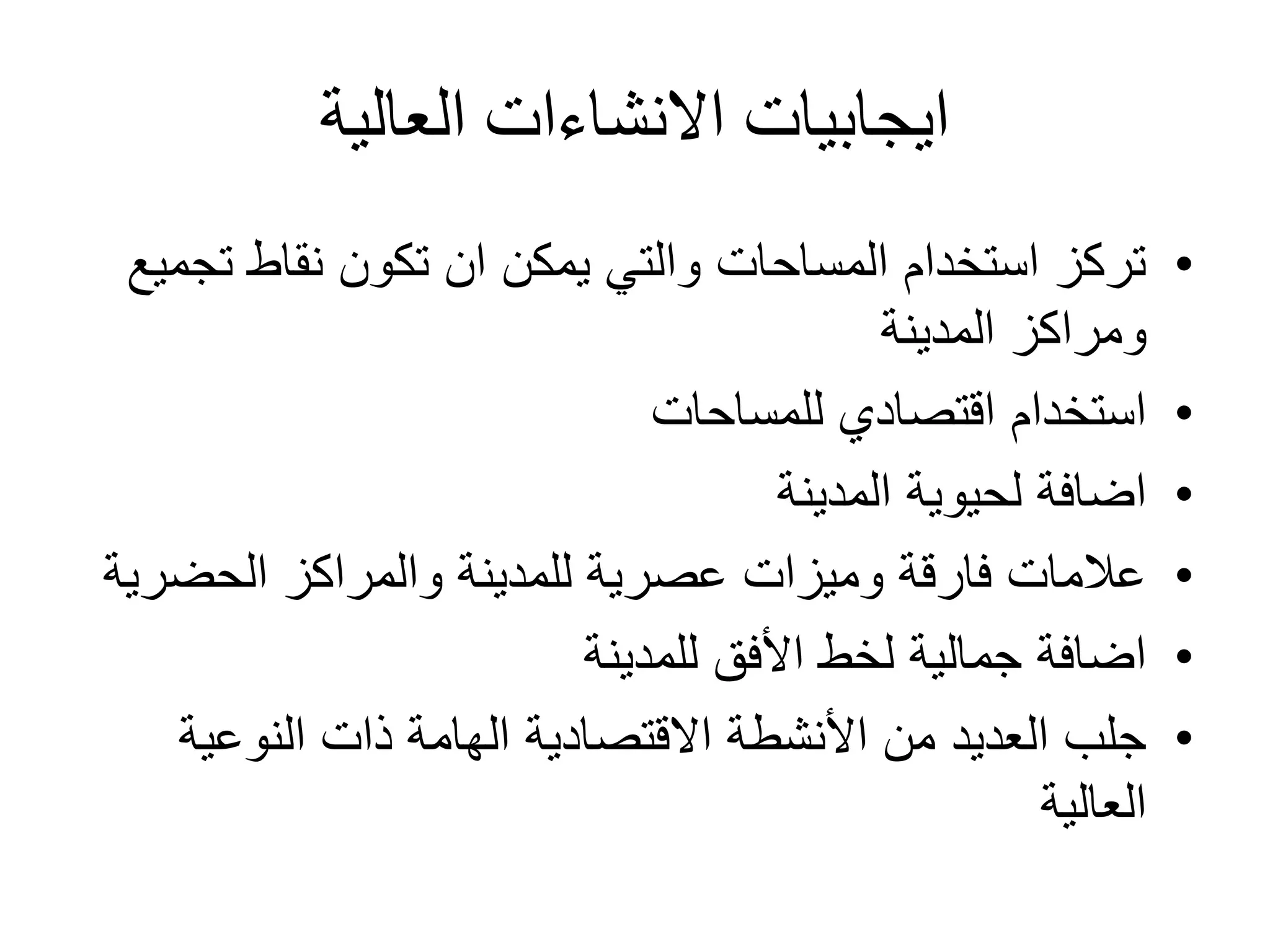 ‫العالية‬ ‫االنشاءات‬ ‫ايجابيات‬
•‫ت‬ ‫نقاط‬ ‫تكون‬ ‫ان‬ ‫يمكن‬ ‫والتي‬ ‫المساحات‬ ‫استخدام‬ ‫تركز‬‫جميع‬
‫المدينة‬ ‫ومراكز‬
•‫للمساحات‬ ‫اقتصادي‬ ‫استخدام‬
•‫المدينة‬ ‫لحيوية‬ ‫اضافة‬
•‫الحضر‬ ‫والمراكز‬ ‫للمدينة‬ ‫عصرية‬ ‫وميزات‬ ‫فارقة‬ ‫عالمات‬‫ية‬
•‫للمدينة‬ ‫األفق‬ ‫لخط‬ ‫جمالية‬ ‫اضافة‬
•‫النوعية‬ ‫ذات‬ ‫الهامة‬ ‫االقتصادية‬ ‫األنشطة‬ ‫من‬ ‫العديد‬ ‫جلب‬
‫العالية‬
 
