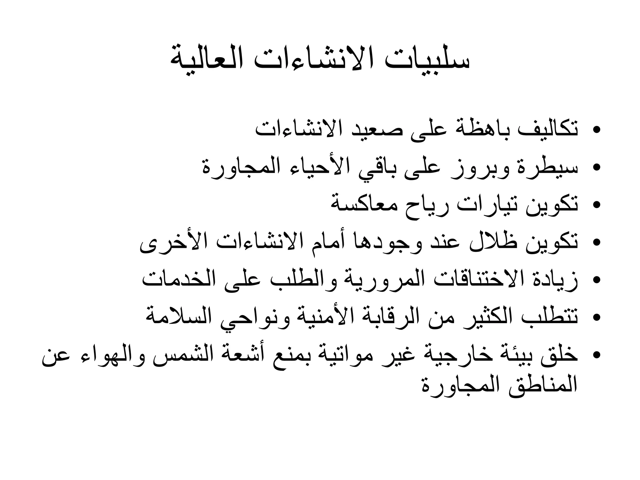 ‫العالية‬ ‫االنشاءات‬ ‫سلبيات‬
•‫االنشاءات‬ ‫صعيد‬ ‫على‬ ‫باهظة‬ ‫تكاليف‬
•‫المجاورة‬ ‫األحياء‬ ‫باقي‬ ‫على‬ ‫وبروز‬ ‫سيطرة‬
•‫معاكسة‬ ‫رياح‬ ‫تيارات‬ ‫تكوين‬
•‫األخرى‬ ‫االنشاءات‬ ‫أمام‬ ‫وجودها‬ ‫عند‬ ‫ظالل‬ ‫تكوين‬
•‫الخدمات‬ ‫على‬ ‫والطلب‬ ‫المرورية‬ ‫االختناقات‬ ‫زيادة‬
•‫السالمة‬ ‫ونواحي‬ ‫األمنية‬ ‫الرقابة‬ ‫من‬ ‫الكثير‬ ‫تتطلب‬
•‫والهو‬ ‫الشمس‬ ‫أشعة‬ ‫بمنع‬ ‫مواتية‬ ‫غير‬ ‫خارجية‬ ‫بيئة‬ ‫خلق‬‫عن‬ ‫اء‬
‫المجاورة‬ ‫المناطق‬
 