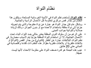 ‫النواة‬ ‫نظام‬
•‫النواة‬ ‫نظام‬:‫وي‬ ،‫المسلحة‬ ‫الخرسانية‬ ‫األبنية‬ ‫في‬ ‫النواة‬ ‫نظم‬ ‫ستخدم‬ُ‫ت‬‫هذا‬ ‫تكون‬
‫والجانبية‬ ‫الرأسية‬ ‫األحمال‬ ‫كل‬ ‫لمقاومة‬ ‫مركزي‬ ‫قص‬ ‫جدار‬ ‫من‬ ‫النظام‬.
•‫تحوي‬ ‫يتم‬ ‫والذي‬ ‫مفتوحة‬ ‫نواة‬ ‫عن‬ ‫عبارة‬ ‫هو‬ ‫النواة‬ ‫جدار‬ ‫فإن‬ ‫عام‬ ‫وبشكل‬‫له‬
‫لزيا‬ ‫وذلك‬ ،‫الجوائز‬ ‫بدون‬ ‫أو‬ ‫مع‬ ‫األعمدة‬ ‫باستخدام‬ ‫مغلقة‬ ‫نواة‬ ‫إلى‬ ‫جزئيا‬‫دة‬
‫صالبة‬‫والتوائية‬‫المبنى‬ ‫جوانب‬.
•‫البن‬ ‫التواء‬ ‫ضد‬ ‫مثالي‬ ‫يعتبر‬ ‫المغلقة‬ ‫النوى‬ ‫سلوك‬ ‫أن‬ ‫من‬ ‫الرغم‬ ‫على‬‫تحت‬ ‫اء‬
‫ألسباب‬ ‫يتم‬ ً‫ا‬‫جزئي‬ ‫المغلقة‬ ‫النواة‬ ‫استخدام‬ ‫أن‬ ‫إال‬ ،‫الجانبية‬ ‫األحمال‬‫م‬‫عمارية‬.‫في‬
‫عن‬ ‫عبارة‬ ‫البالطات‬ ،‫النواة‬ ‫نظم‬‫أظفار‬(‫كابولي‬)‫جدار‬ ‫من‬‫القص‬(‫النواة‬)‫أ‬‫و‬
‫ظفرية‬ ‫بالطات‬ ‫أو‬ ‫ظفرية‬ ‫بالطات‬‫اة‬ ّ‫مقو‬.‫واقتصاد‬ ‫كفاءة‬ ‫ذات‬ ‫النظم‬ ‫هذه‬‫في‬ ‫ية‬
‫حتى‬ ‫المباني‬20‫طابق‬.
•‫ليست‬ ‫ألنها‬ ‫االنحناء‬ ‫مقاومة‬ ‫على‬ ‫النواة‬ ‫ضعف‬ ‫قدرة‬ ‫هو‬ ‫الجملة‬ ‫هذه‬ ‫عيب‬
‫عميقة‬.
 