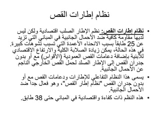 ‫القص‬ ‫إطارات‬ ‫نظام‬
•‫القص‬ ‫إطارات‬ ‫نظام‬:‫ليس‬ ‫ولكن‬ ‫اقتصادية‬ ‫الصلب‬ ‫اإلطار‬ ‫نظم‬
‫التي‬ ‫المباني‬ ‫في‬ ‫الجانبية‬ ‫األحمال‬ ‫ضد‬ ‫كافية‬ ‫مقاومة‬ ‫لديها‬‫تزيد‬
‫عن‬25‫تشوه‬ ‫تسبب‬ ‫التي‬ ‫األعمدة‬ ‫االنحناء‬ ‫بسبب‬ ً‫ا‬‫طابق‬‫ات‬‫كبيرة‬.
‫االق‬ ‫واالرتفاع‬ ‫الكلية‬ ‫الصالبة‬ ‫زيادة‬ ‫يمكن‬ ،‫الحالة‬ ‫هذه‬ ‫في‬‫تصادي‬
‫القص‬ ‫دعامات‬ ‫بإضافة‬ ‫لألبنية‬‫العمودية‬(‫األقواس‬)‫بد‬ ‫أو‬ ‫مع‬‫ون‬
‫الناجم‬ ‫الخارجي‬ ‫القص‬ ‫لحمل‬ ‫الصلد‬ ‫اإلطار‬ ‫إلى‬ ‫القص‬ ‫جدران‬
‫الجانبية‬ ‫األحمال‬ ‫عن‬.
•‫أو‬ ‫مع‬ ‫القص‬ ‫ودعامات‬ ‫لإلطارات‬ ‫التفاعلي‬ ‫النظام‬ ‫هذا‬ ‫يسمى‬
‫جدران‬ ‫بدون‬‫القص‬"‫القص‬ ‫إطار‬ ‫نظام‬"‫ضد‬ ‫جدا‬ ‫فعال‬ ‫وهو‬ ،
‫الجانبية‬ ‫األحمال‬.
•‫حتى‬ ‫المباني‬ ‫في‬ ‫واقتصادية‬ ‫كفاءة‬ ‫ذات‬ ‫النظم‬ ‫هذه‬38‫طابق‬.
 