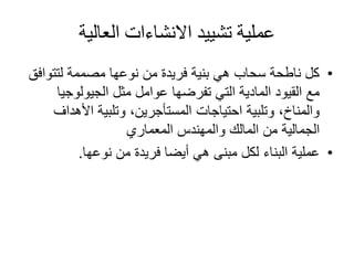 ‫العالية‬ ‫االنشاءات‬ ‫تشييد‬ ‫عملية‬
•‫لتتوا‬ ‫مصممة‬ ‫نوعها‬ ‫من‬ ‫فريدة‬ ‫بنية‬ ‫هي‬ ‫سحاب‬ ‫ناطحة‬ ‫كل‬‫فق‬
‫الجيولوجي‬ ‫مثل‬ ‫عوامل‬ ‫تفرضها‬ ‫التي‬ ‫المادية‬ ‫القيود‬ ‫مع‬‫ا‬
‫األهد‬ ‫وتلبية‬ ،‫المستأجرين‬ ‫احتياجات‬ ‫وتلبية‬ ،‫والمناخ‬‫اف‬
‫المعماري‬ ‫والمهندس‬ ‫المالك‬ ‫من‬ ‫الجمالية‬
•‫نوعها‬ ‫من‬ ‫فريدة‬ ‫أيضا‬ ‫هي‬ ‫مبنى‬ ‫لكل‬ ‫البناء‬ ‫عملية‬.
 