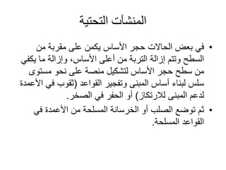 ‫التحتية‬ ‫المنشآت‬
•‫من‬ ‫مقربة‬ ‫على‬ ‫يكمن‬ ‫األساس‬ ‫حجر‬ ‫الحاالت‬ ‫بعض‬ ‫في‬
‫يك‬ ‫ما‬ ‫وإزالة‬ ،‫األساس‬ ‫أعلى‬ ‫من‬ ‫التربة‬ ‫إزالة‬ ‫وتتم‬ ‫السطح‬‫في‬
‫مستوى‬ ‫نحو‬ ‫على‬ ‫منصة‬ ‫لتشكيل‬ ‫األساس‬ ‫حجر‬ ‫سطح‬ ‫من‬
‫وتفجير‬ ‫المبنى‬ ‫أساس‬ ‫لبناء‬ ‫سلس‬‫القواعد‬(‫ف‬ ‫ثقوب‬‫األعمدة‬ ‫ي‬
‫لالرتكاز‬ ‫المبنى‬ ‫لدعم‬)‫الصخر‬ ‫في‬ ‫الحفر‬ ‫أو‬.
•‫في‬ ‫األعمدة‬ ‫من‬ ‫المسلحة‬ ‫الخرسانة‬ ‫أو‬ ‫الصلب‬ ‫توضع‬ ‫ثم‬
‫المسلحة‬ ‫القواعد‬.
 